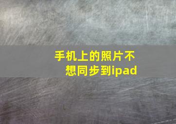 手机上的照片不想同步到ipad