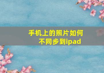 手机上的照片如何不同步到ipad