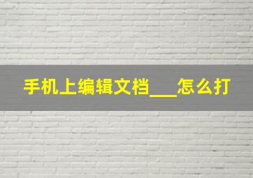 手机上编辑文档___怎么打