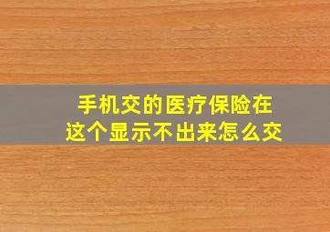 手机交的医疗保险在这个显示不出来怎么交