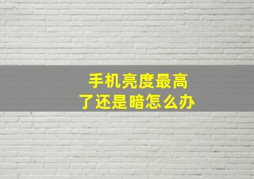 手机亮度最高了还是暗怎么办