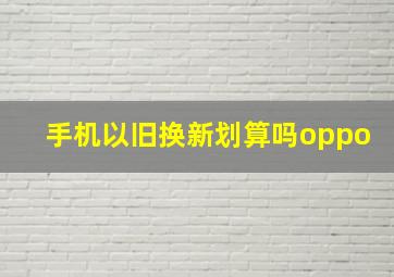 手机以旧换新划算吗oppo