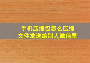 手机压缩包怎么压缩文件发送给别人微信里