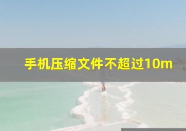 手机压缩文件不超过10m