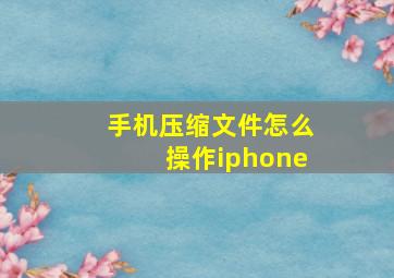 手机压缩文件怎么操作iphone