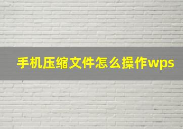 手机压缩文件怎么操作wps