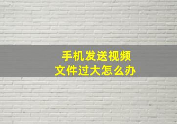 手机发送视频文件过大怎么办