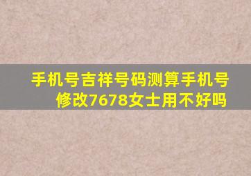 手机号吉祥号码测算手机号修改7678女士用不好吗