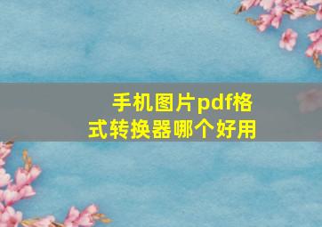 手机图片pdf格式转换器哪个好用