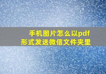 手机图片怎么以pdf形式发送微信文件夹里