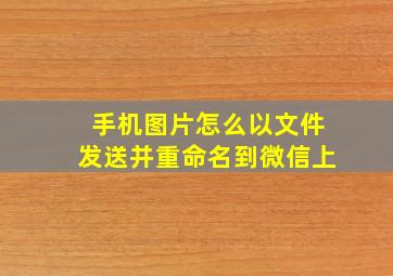 手机图片怎么以文件发送并重命名到微信上