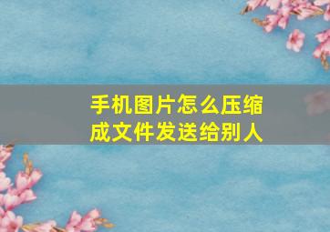 手机图片怎么压缩成文件发送给别人