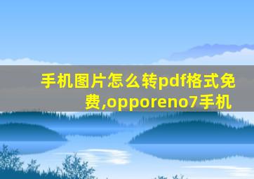 手机图片怎么转pdf格式免费,opporeno7手机