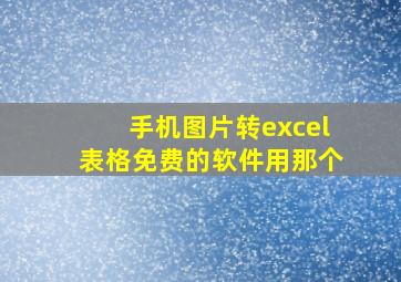 手机图片转excel表格免费的软件用那个