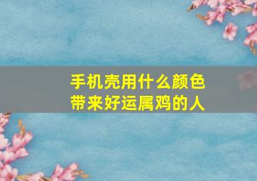 手机壳用什么颜色带来好运属鸡的人