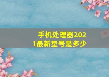 手机处理器2021最新型号是多少