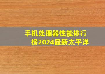 手机处理器性能排行榜2024最新太平洋