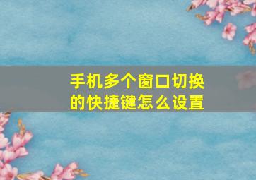 手机多个窗口切换的快捷键怎么设置