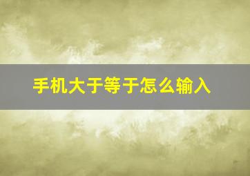 手机大于等于怎么输入