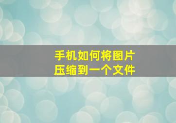 手机如何将图片压缩到一个文件