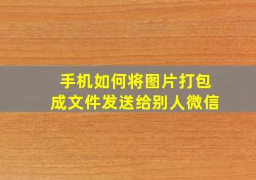 手机如何将图片打包成文件发送给别人微信