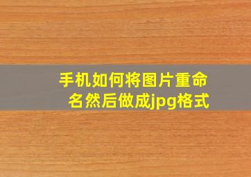 手机如何将图片重命名然后做成jpg格式