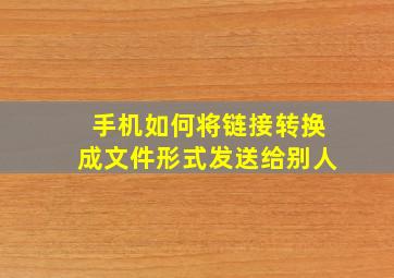 手机如何将链接转换成文件形式发送给别人