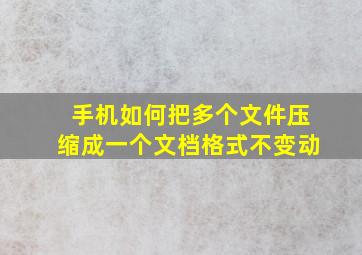 手机如何把多个文件压缩成一个文档格式不变动