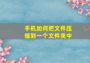 手机如何把文件压缩到一个文件夹中