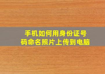 手机如何用身份证号码命名照片上传到电脑