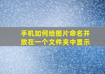 手机如何给图片命名并放在一个文件夹中显示