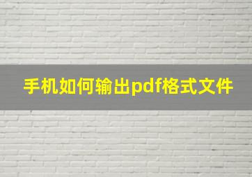 手机如何输出pdf格式文件