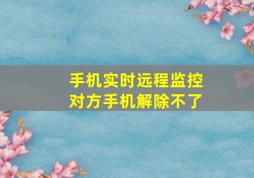 手机实时远程监控对方手机解除不了