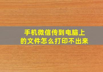 手机微信传到电脑上的文件怎么打印不出来