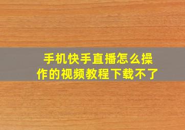 手机快手直播怎么操作的视频教程下载不了