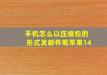 手机怎么以压缩包的形式发邮件呢苹果14