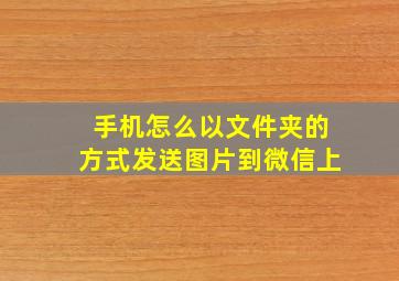 手机怎么以文件夹的方式发送图片到微信上