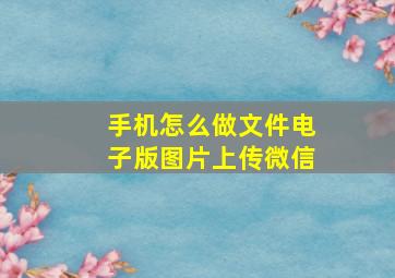 手机怎么做文件电子版图片上传微信