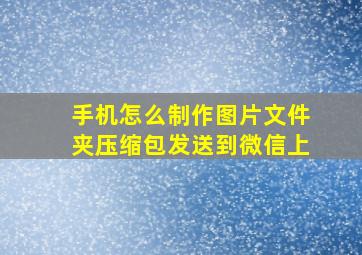 手机怎么制作图片文件夹压缩包发送到微信上