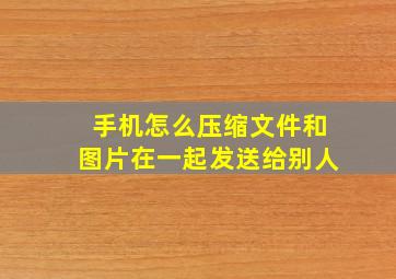 手机怎么压缩文件和图片在一起发送给别人