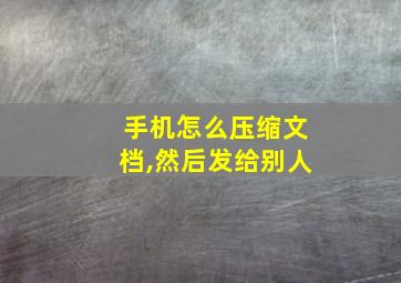 手机怎么压缩文档,然后发给别人