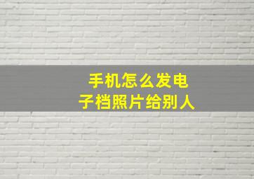 手机怎么发电子档照片给别人