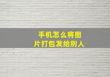 手机怎么将图片打包发给别人