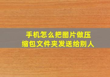 手机怎么把图片做压缩包文件夹发送给别人