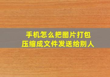 手机怎么把图片打包压缩成文件发送给别人