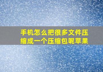 手机怎么把很多文件压缩成一个压缩包呢苹果