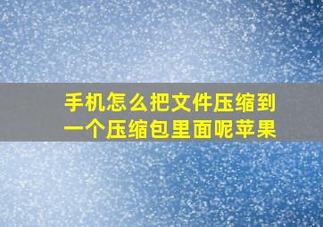 手机怎么把文件压缩到一个压缩包里面呢苹果