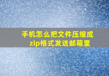 手机怎么把文件压缩成zip格式发送邮箱里