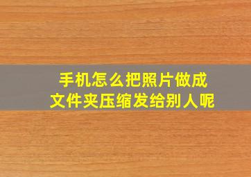 手机怎么把照片做成文件夹压缩发给别人呢