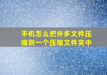 手机怎么把许多文件压缩到一个压缩文件夹中